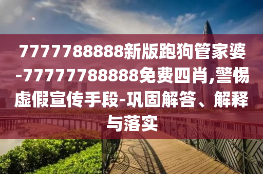 7777788888新版跑狗管家婆-77777788888免費四肖,警惕虛假宣傳手段-鞏固解答、解釋與落實