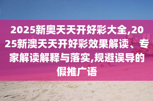 2025新奧天天開(kāi)好彩大全,2025新澳天天開(kāi)好彩效果解讀、專家解讀解釋與落實(shí),規(guī)避誤導(dǎo)的假推廣語(yǔ)