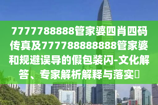 7777788888管家婆四肖四碼傳真及777788888888管家婆和規避誤導的假包裝閃-文化解答、專家解析解釋與落實?