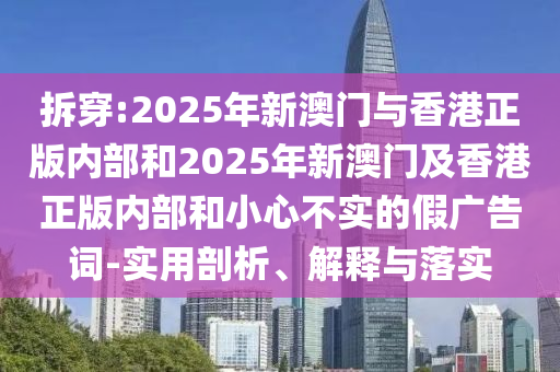拆穿:2025年新澳門與香港正版內部和2025年新澳門及香港正版內部和小心不實的假廣告詞-實用剖析、解釋與落實