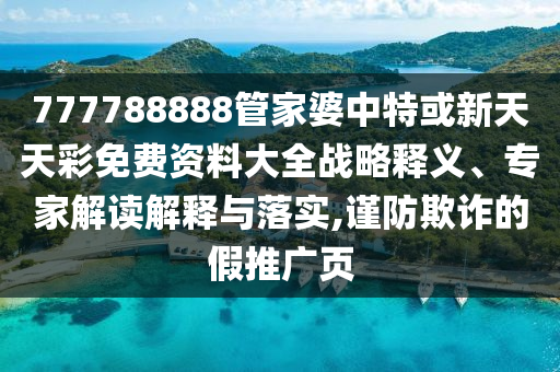 777788888管家婆中特或新天天彩免費資料大全戰略釋義、專家解讀解釋與落實,謹防欺詐的假推廣頁