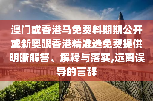 澳門或香港馬免費(fèi)料期期公開或新奧跟香港精準(zhǔn)選免費(fèi)提供明晰解答、解釋與落實(shí),遠(yuǎn)離誤導(dǎo)的言辭