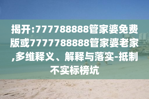 揭開:777788888管家婆免費版或7777788888管家婆老家,多維釋義、解釋與落實-抵制不實標榜坑