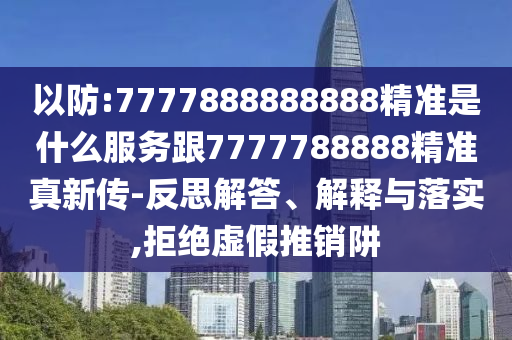 以防:7777888888888精準是什么服務跟7777788888精準真新傳-反思解答、解釋與落實,拒絕虛假推銷阱