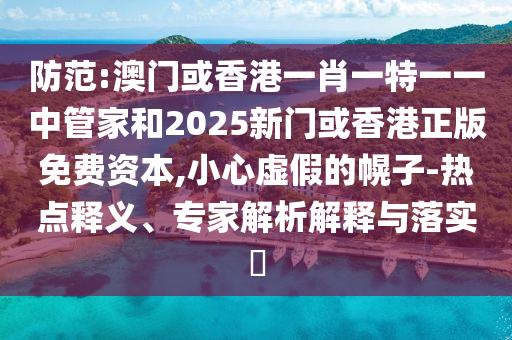 防范:澳門或香港一肖一特一一中管家和2025新門或香港正版免費資本,小心虛假的幌子-熱點釋義、專家解析解釋與落實?