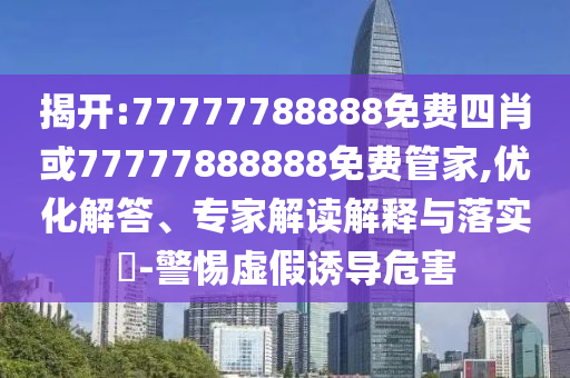 揭開:77777788888免費四肖或77777888888免費管家,優化解答、專家解讀解釋與落實?-警惕虛假誘導危害