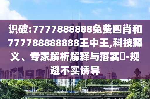 識破:7777888888免費四肖和777788888888王中王,科技釋義、專家解析解釋與落實?-規避不實誘導