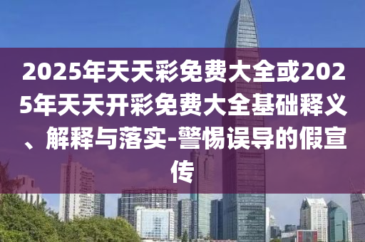2025年天天彩免費大全或2025年天天開彩免費大全基礎釋義、解釋與落實-警惕誤導的假宣傳