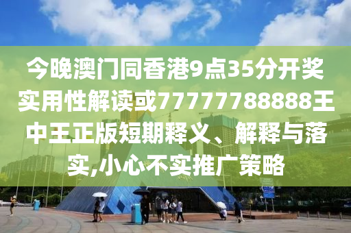 今晚澳門同香港9點35分開獎實用性解讀或77777788888王中王正版短期釋義、解釋與落實,小心不實推廣策略
