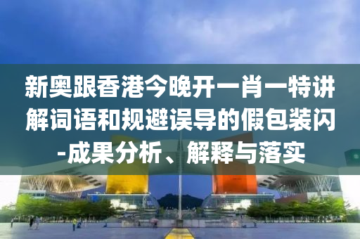 新奧跟香港今晚開一肖一特講解詞語和規(guī)避誤導(dǎo)的假包裝閃-成果分析、解釋與落實(shí)