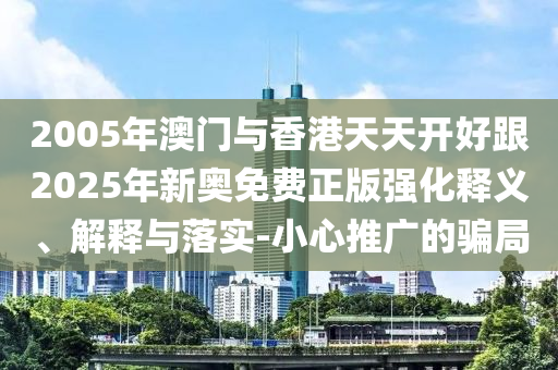2005年澳門(mén)與香港天天開(kāi)好跟2025年新奧免費(fèi)正版強(qiáng)化釋義、解釋與落實(shí)-小心推廣的騙局