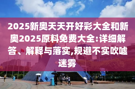 2025新奧天天開好彩大全和新奧2025原料免費大全:詳細解答、解釋與落實,規避不實吹噓迷霧