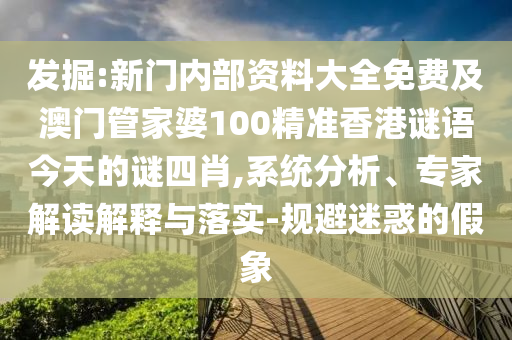 發掘:新門內部資料大全免費及澳門管家婆100精準香港謎語今天的謎四肖,系統分析、專家解讀解釋與落實-規避迷惑的假象