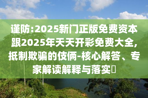 謹(jǐn)防:2025新門正版免費(fèi)資本跟2025年天天開彩免費(fèi)大全,抵制欺騙的伎倆-核心解答、專家解讀解釋與落實(shí)?