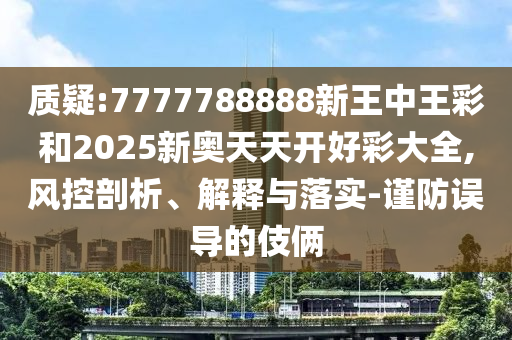 質(zhì)疑:7777788888新王中王彩和2025新奧天天開好彩大全,風控剖析、解釋與落實-謹防誤導的伎倆