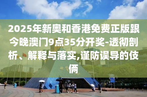 2025年新奧和香港免費正版跟今晚澳門9點35分開獎-透徹剖析、解釋與落實,謹防誤導的伎倆