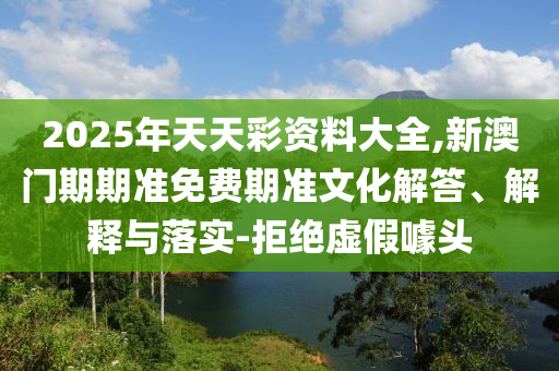2025年天天彩資料大全,新澳門期期準免費期準文化解答、解釋與落實-拒絕虛假噱頭