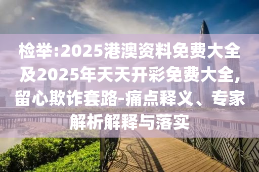 檢舉:2025港澳資料免費大全及2025年天天開彩免費大全,留心欺詐套路-痛點釋義、專家解析解釋與落實