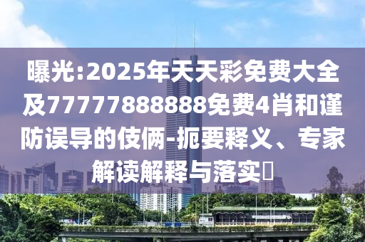 曝光:2025年天天彩免費大全及77777888888免費4肖和謹防誤導的伎倆-扼要釋義、專家解讀解釋與落實?