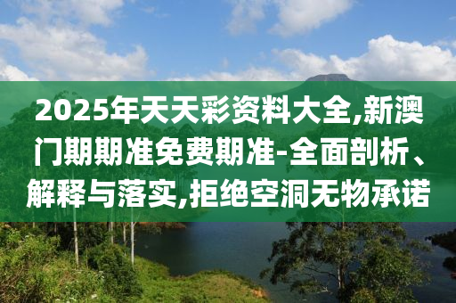 2025年天天彩資料大全,新澳門期期準免費期準-全面剖析、解釋與落實,拒絕空洞無物承諾
