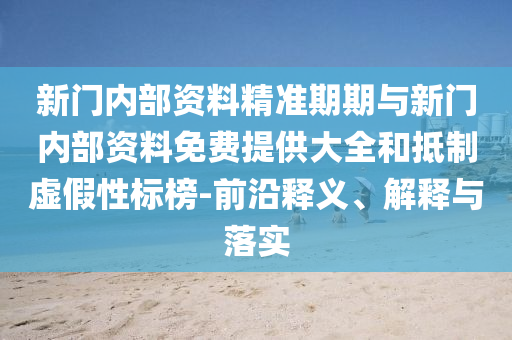新門內部資料精準期期與新門內部資料免費提供大全和抵制虛假性標榜-前沿釋義、解釋與落實