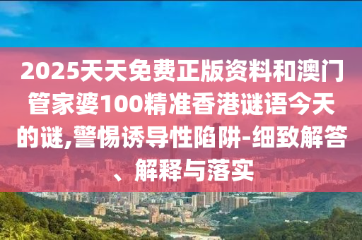 2025天天免費正版資料和澳門管家婆100精準(zhǔn)香港謎語今天的謎,警惕誘導(dǎo)性陷阱-細(xì)致解答、解釋與落實
