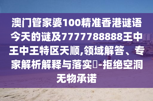 澳門管家婆100精準香港謎語今天的謎及7777788888王中王中王特區(qū)天順,領(lǐng)域解答、專家解析解釋與落實?-拒絕空洞無物承諾