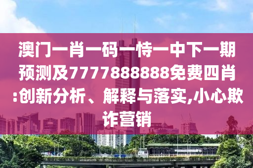 澳門(mén)一肖一碼一恃一中下一期預(yù)測(cè)及7777888888免費(fèi)四肖:創(chuàng)新分析、解釋與落實(shí),小心欺詐營(yíng)銷(xiāo)