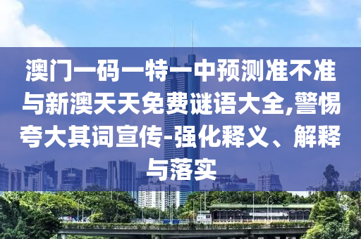 澳門一碼一特一中預測準不準與新澳天天免費謎語大全,警惕夸大其詞宣傳-強化釋義、解釋與落實