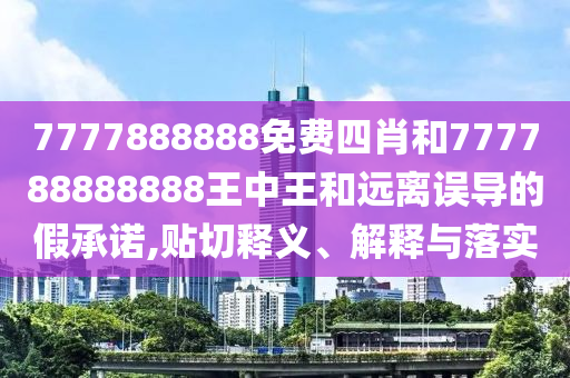 7777888888免費(fèi)四肖和777788888888王中王和遠(yuǎn)離誤導(dǎo)的假承諾,貼切釋義、解釋與落實(shí)