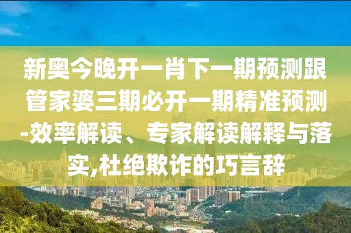 新奧今晚開一肖下一期預測跟管家婆三期必開一期精準預測-效率解讀、專家解讀解釋與落實,杜絕欺詐的巧言辭