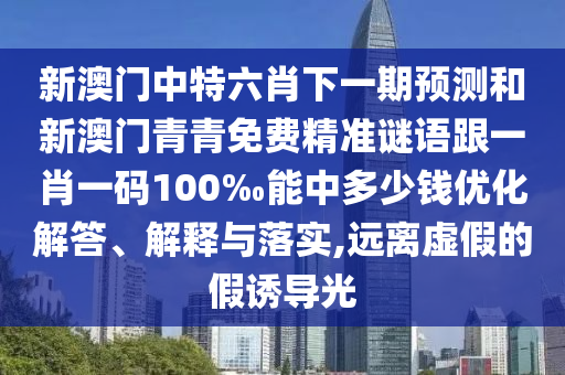 新澳門中特六肖下一期預(yù)測和新澳門青青免費精準(zhǔn)謎語跟一肖一碼100‰能中多少錢優(yōu)化解答、解釋與落實,遠(yuǎn)離虛假的假誘導(dǎo)光
