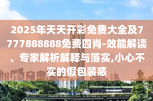 2025年天天開彩免費大全及7777888888免費四肖-效能解讀、專家解析解釋與落實,小心不實的假包裝惑