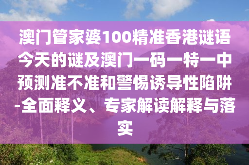 澳門管家婆100精準香港謎語今天的謎及澳門一碼一特一中預測準不準和警惕誘導性陷阱-全面釋義、專家解讀解釋與落實