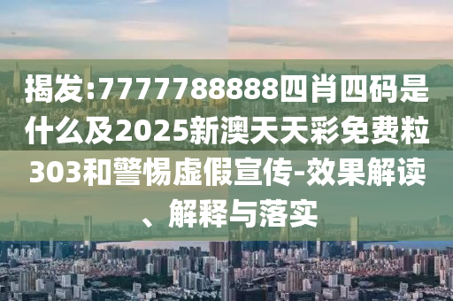 揭發(fā):7777788888四肖四碼是什么及2025新澳天天彩免費粒303和警惕虛假宣傳-效果解讀、解釋與落實