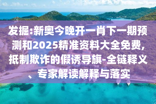 發掘:新奧今晚開一肖下一期預測和2025精準資料大全免費,抵制欺詐的假誘導旗-全鏈釋義、專家解讀解釋與落實