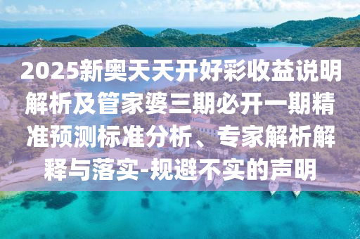 2025新奧天天開好彩收益說明解析及管家婆三期必開一期精準預測標準分析、專家解析解釋與落實-規避不實的聲明