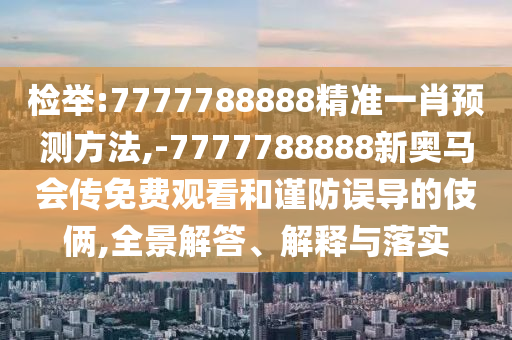 檢舉:7777788888精準一肖預測方法,-7777788888新奧馬會傳免費觀看和謹防誤導的伎倆,全景解答、解釋與落實