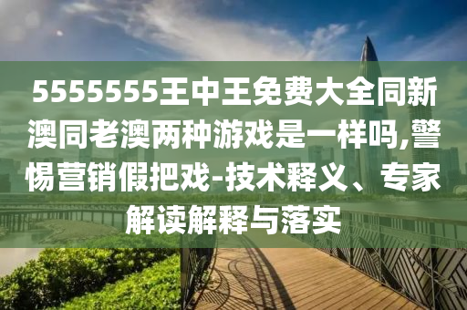 5555555王中王免費大全同新澳同老澳兩種游戲是一樣嗎,警惕營銷假把戲-技術釋義、專家解讀解釋與落實