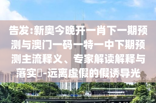 告發(fā):新奧今晚開一肖下一期預(yù)測與澳門一碼一特一中下期預(yù)測主流釋義、專家解讀解釋與落實?-遠離虛假的假誘導(dǎo)光