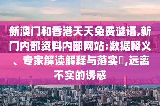 新澳門和香港天天免費謎語,新門內部資料內部網站:數據釋義、專家解讀解釋與落實?,遠離不實的誘惑