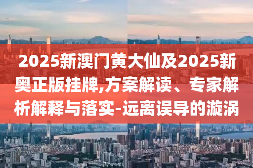 2025新澳門黃大仙及2025新奧正版掛牌,方案解讀、專家解析解釋與落實-遠離誤導的漩渦