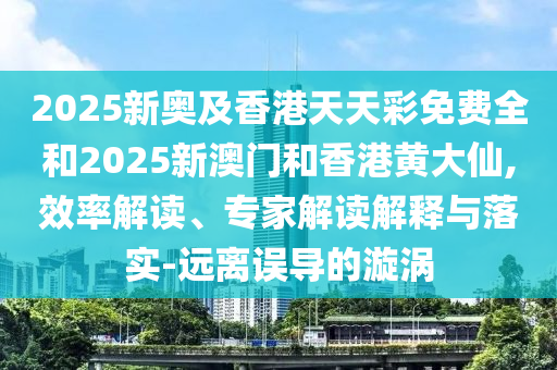 2025新奧及香港天天彩免費全和2025新澳門和香港黃大仙,效率解讀、專家解讀解釋與落實-遠離誤導的漩渦