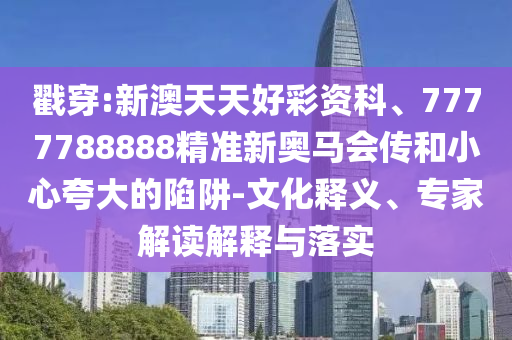 戳穿:新澳天天好彩資科、7777788888精準(zhǔn)新奧馬會(huì)傳和小心夸大的陷阱-文化釋義、專家解讀解釋與落實(shí)