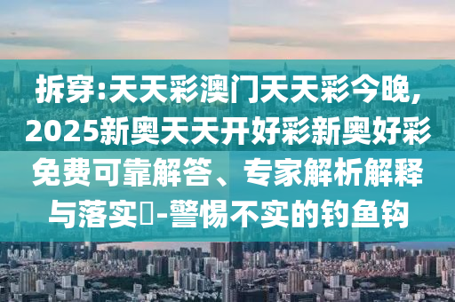 拆穿:天天彩澳門天天彩今晚,2025新奧天天開好彩新奧好彩免費可靠解答、專家解析解釋與落實?-警惕不實的釣魚鉤