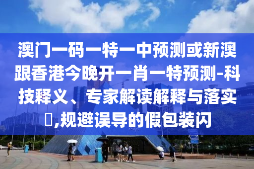 澳門一碼一特一中預測或新澳跟香港今晚開一肖一特預測-科技釋義、專家解讀解釋與落實?,規避誤導的假包裝閃