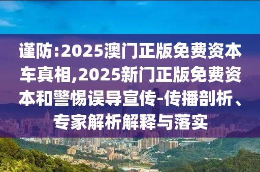 謹防:2025澳門正版免費資本車真相,2025新門正版免費資本和警惕誤導(dǎo)宣傳-傳播剖析、專家解析解釋與落實