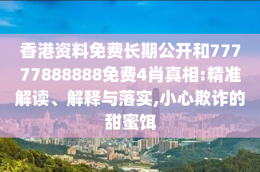 香港資料免費長期公開和77777888888免費4肖真相:精準解讀、解釋與落實,小心欺詐的甜蜜餌