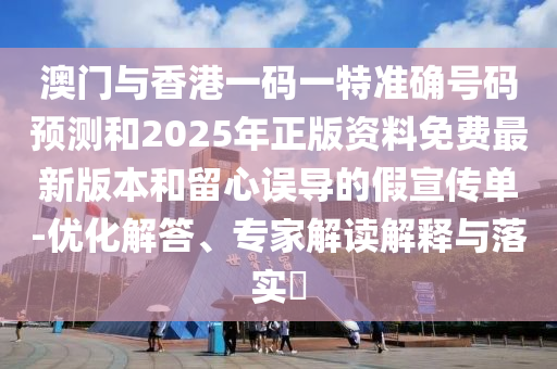 澳門與香港一碼一特準確號碼預測和2025年正版資料免費最新版本和留心誤導的假宣傳單-優化解答、專家解讀解釋與落實?