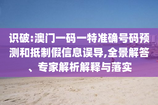 識(shí)破:澳門一碼一特準(zhǔn)確號(hào)碼預(yù)測(cè)和抵制假信息誤導(dǎo),全景解答、專家解析解釋與落實(shí)